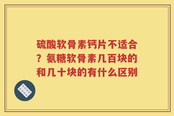 硫酸软骨素钙片不适合?氨糖软骨素几百块的和几十块的有什么区别 硫酸软骨素钙片不适合?氨糖软骨素几百块的和几十块的有什么区别