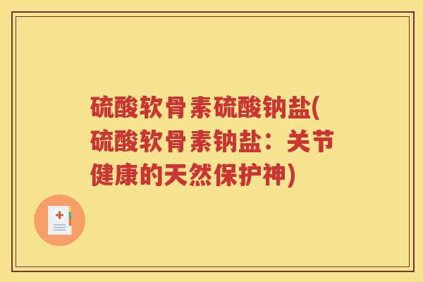 硫酸软骨素硫酸钠盐(硫酸软骨素钠盐:关节健康的天然保护神) 硫酸软骨素硫酸钠盐(硫酸软骨素钠盐:关节健康的天然保护神)