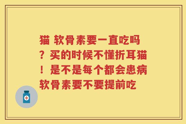 猫 软骨素要一直吃吗?买的时候不懂折耳猫!是不是每个都会患软骨素要不要提前吃 猫 软骨素要一直吃吗?买的时候不懂折耳猫!是不是每个都会患软骨素要不要提前吃