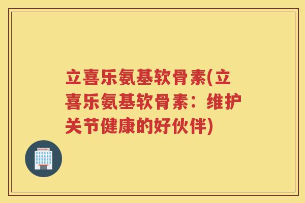 立喜乐氨基软骨素(立喜乐氨基软骨素:维护关节健康的好伙伴) 立喜乐氨基软骨素(立喜乐氨基软骨素:维护关节健康的好伙伴)