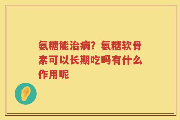 氨糖能？氨糖软骨素可以长期吃吗有什么作用呢