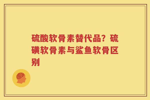 硫酸软骨素替代品?硫磺软骨素与鲨鱼软骨区别 硫酸软骨素替代品?硫磺软骨素与鲨鱼软骨区别