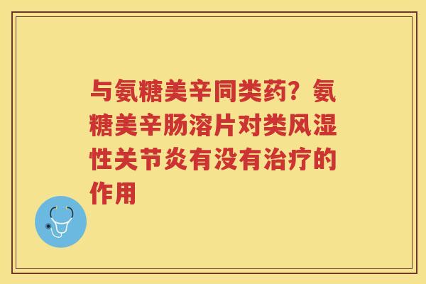 与氨糖美辛同类药？氨糖美辛肠溶片对类性有没有的作用
