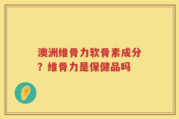 澳洲维骨力软骨素成分?维骨力是保健品吗 澳洲维骨力软骨素成分?维骨力是保健品吗