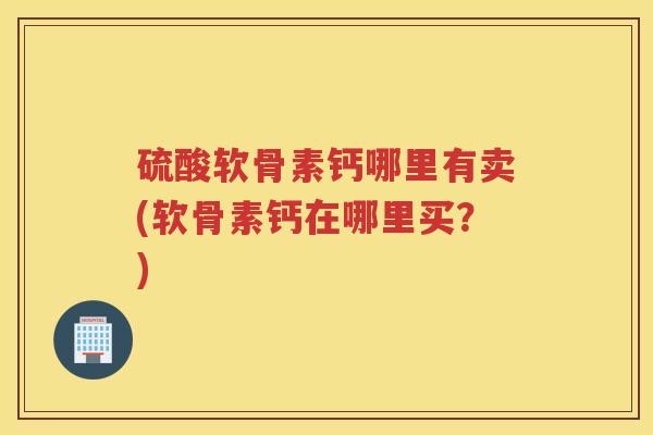 硫酸软骨素钙哪里有卖(软骨素钙在哪里买?) 硫酸软骨素钙哪里有卖(软骨素钙在哪里买?)