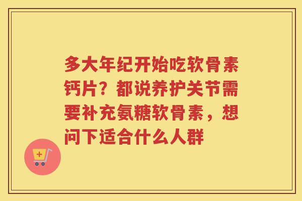 多大年纪开始吃软骨素钙片？都说养护关节需要补充氨糖软骨素，想问下适合什么人群