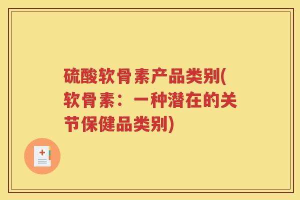 硫酸软骨素产品类别(软骨素:一种潜在的关节保健品类别) 硫酸软骨素产品类别(软骨素:一种潜在的关节保健品类别)