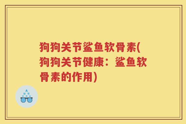 狗狗关节鲨鱼软骨素(狗狗关节健康:鲨鱼软骨素的作用) 狗狗关节鲨鱼软骨素(狗狗关节健康:鲨鱼软骨素的作用)