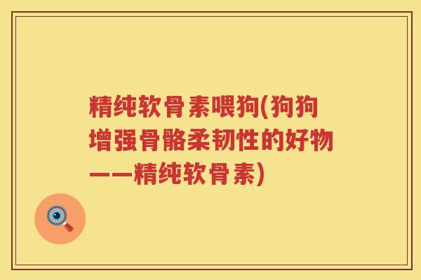 精纯软骨素喂狗(狗狗增强骨骼柔韧性的好物——精纯软骨素)