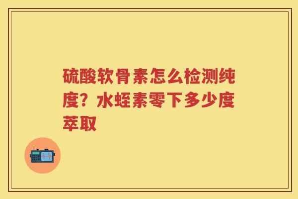硫酸软骨素怎么检测纯度?水蛭素零下多少度萃取 硫酸软骨素怎么检测纯度?水蛭素零下多少度萃取