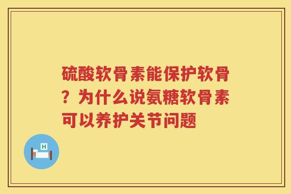 硫酸软骨素能保护软骨？为什么说氨糖软骨素可以养护关节问题