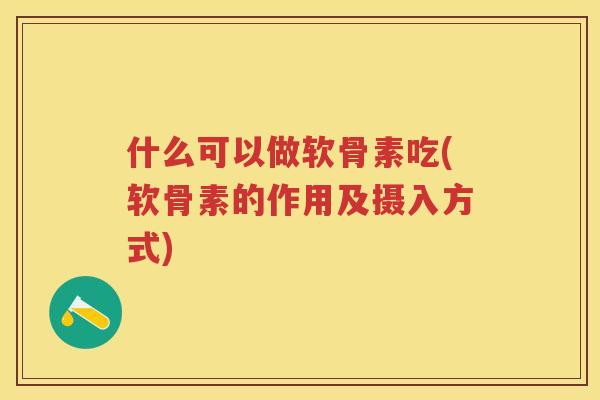什么可以做软骨素吃(软骨素的作用及摄入方式)