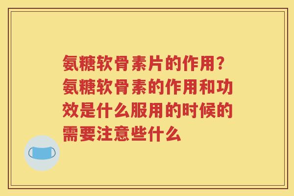 氨糖软骨素片的作用?氨糖软骨素的作用和功效是什么服用的时候的需要注意些什么 氨糖软骨素片的作用?氨糖软骨素的作用和功效是什么服用的时候的需要注意些什么