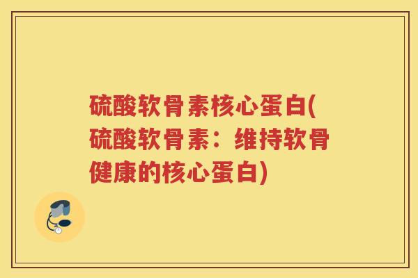 硫酸软骨素核心蛋白(硫酸软骨素:维持软骨健康的核心蛋白) 硫酸软骨素核心蛋白(硫酸软骨素:维持软骨健康的核心蛋白)