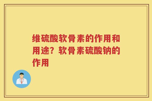 维硫酸软骨素的作用和用途?软骨素硫酸钠的作用 维硫酸软骨素的作用和用途?软骨素硫酸钠的作用