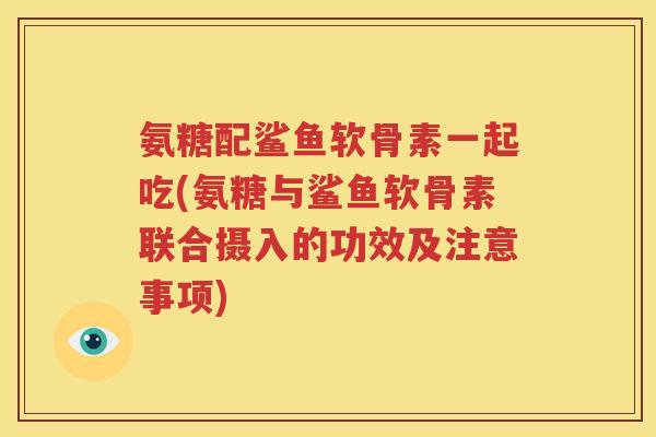 氨糖配鲨鱼软骨素一起吃(氨糖与鲨鱼软骨素联合摄入的功效及注意事项) 氨糖配鲨鱼软骨素一起吃(氨糖与鲨鱼软骨素联合摄入的功效及注意事项)