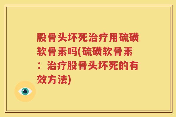股骨头坏死用硫磺软骨素吗(硫磺软骨素:股骨头坏死的有效方法) 股骨头坏死用硫磺软骨素吗(硫磺软骨素:股骨头坏死的有效方法)