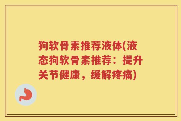 狗软骨素推荐液体(液态狗软骨素推荐:提升关节健康,缓解) 狗软骨素推荐液体(液态狗软骨素推荐:提升关节健康,缓解)