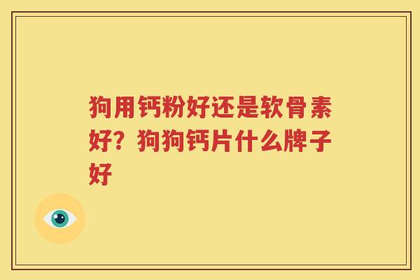 狗用钙粉好还是软骨素好?狗狗钙片什么牌子好 狗用钙粉好还是软骨素好?狗狗钙片什么牌子好