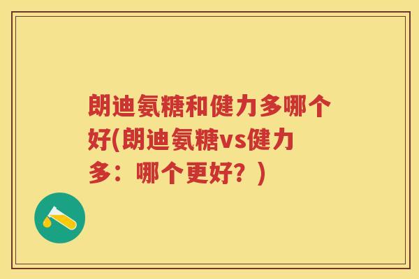朗迪氨糖和健力多哪个好(朗迪氨糖vs健力多:哪个更好?) 朗迪氨糖和健力多哪个好(朗迪氨糖vs健力多:哪个更好?)