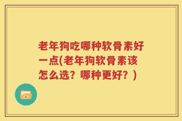 老年狗吃哪种软骨素好一点(老年狗软骨素该怎么选？哪种更好？)