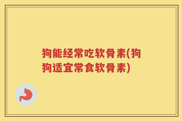 狗能经常吃软骨素(狗狗适宜常食软骨素)