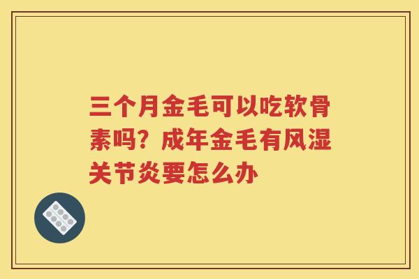 三个月金毛可以吃软骨素吗?成年金毛有要怎么办 三个月金毛可以吃软骨素吗?成年金毛有要怎么办