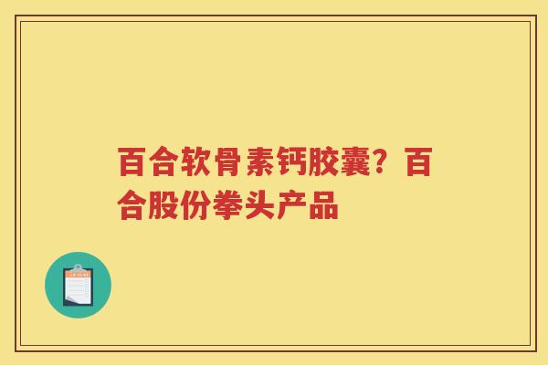 百合软骨素钙胶囊?百合股份拳头产品 百合软骨素钙胶囊?百合股份拳头产品