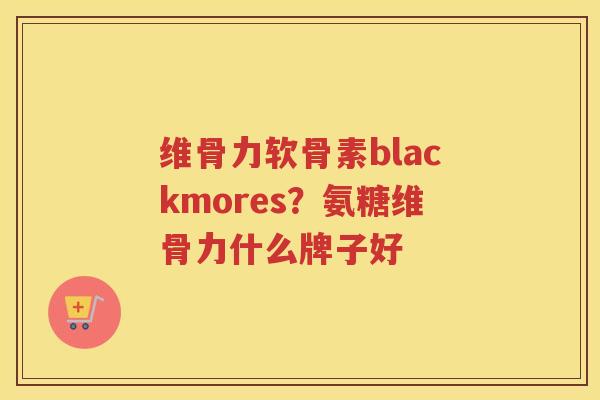 维骨力软骨素blackmores?氨糖维骨力什么牌子好 维骨力软骨素blackmores?氨糖维骨力什么牌子好