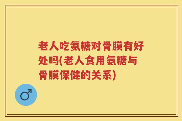 老人吃氨糖对骨膜有好处吗(老人食用氨糖与骨膜保健的关系)