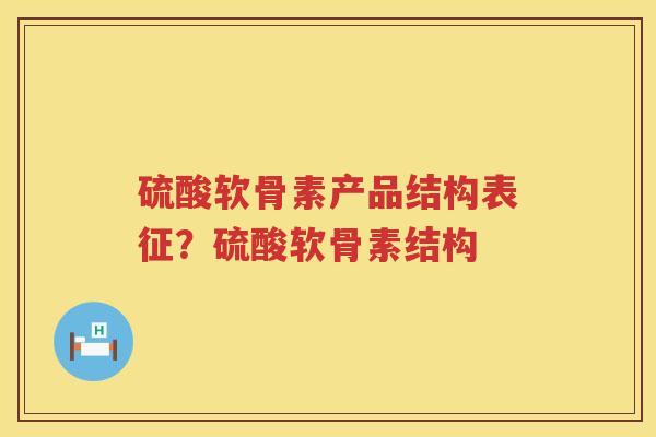 硫酸软骨素产品结构表征？硫酸软骨素结构