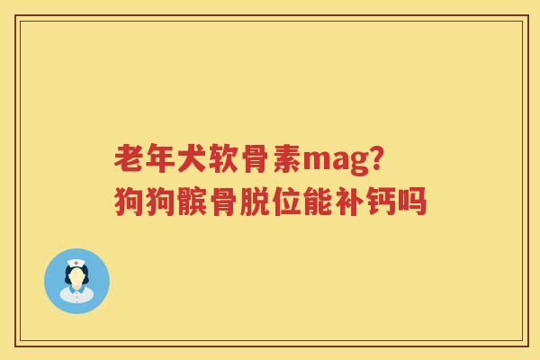 老年犬软骨素mag？狗狗髌骨脱位能补钙吗