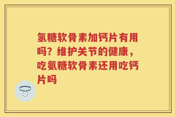氢糖软骨素加钙片有用吗？维护关节的健康，吃氨糖软骨素还用吃钙片吗