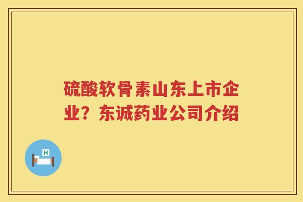 硫酸软骨素山东上市企业？东诚药业公司介绍