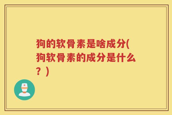 狗的软骨素是啥成分(狗软骨素的成分是什么？)