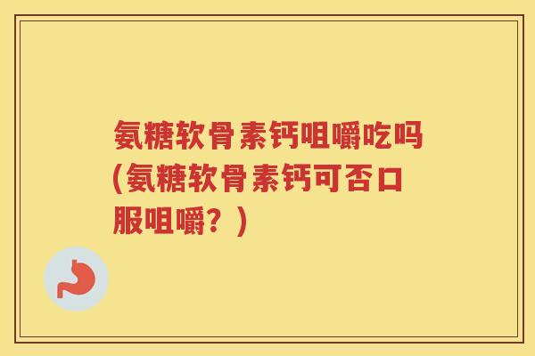 氨糖软骨素钙咀嚼吃吗(氨糖软骨素钙可否口服咀嚼?) 氨糖软骨素钙咀嚼吃吗(氨糖软骨素钙可否口服咀嚼?)