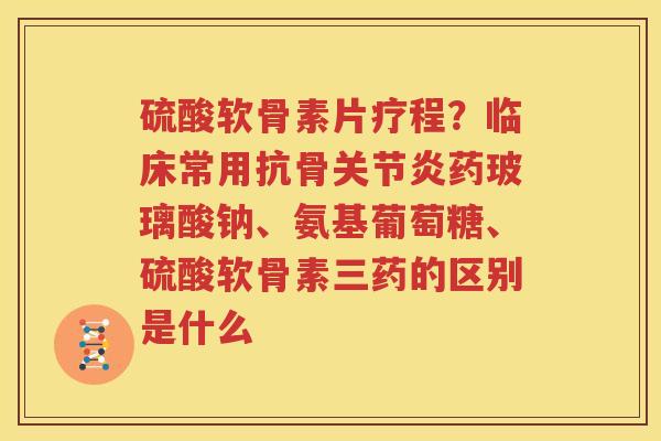 硫酸软骨素片疗程?临床常用抗骨药玻璃酸钠、氨基葡萄糖、硫酸软骨素三药的区别是什么 硫酸软骨素片疗程?临床常用抗骨药玻璃酸钠、氨基葡萄糖、硫酸软骨素三药的区别是什么