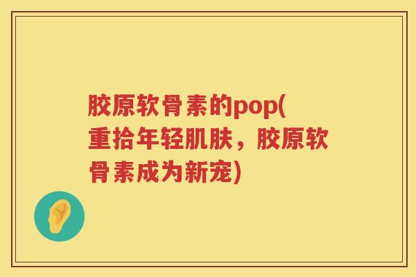 胶原软骨素的pop(重拾年轻，胶原软骨素成为新宠)