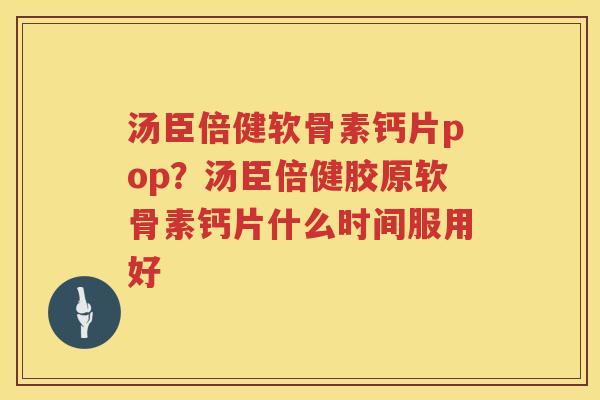 汤臣倍健软骨素钙片pop？汤臣倍健胶原软骨素钙片什么时间服用好