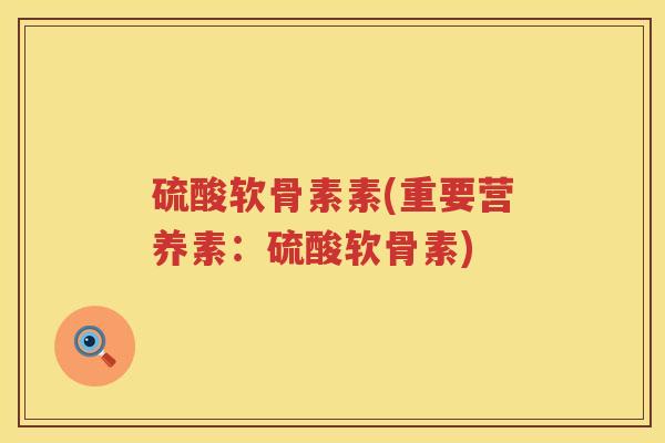 硫酸软骨素素(重要营养素:硫酸软骨素) 硫酸软骨素素(重要营养素:硫酸软骨素)