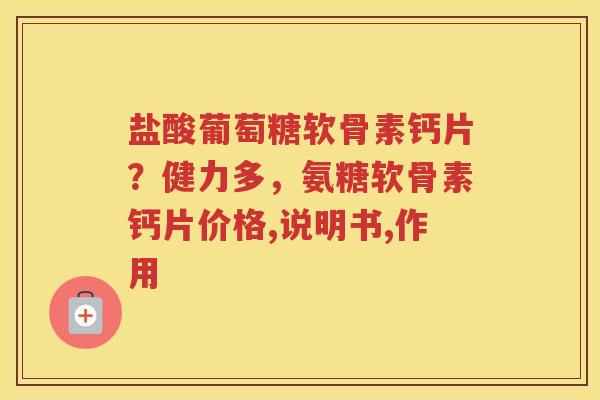 盐酸葡萄糖软骨素钙片？健力多，氨糖软骨素钙片价格,说明书,作用