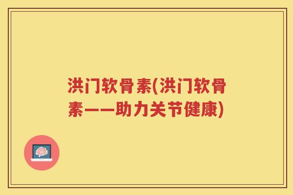 洪门软骨素(洪门软骨素——助力关节健康) 洪门软骨素(洪门软骨素——助力关节健康)
