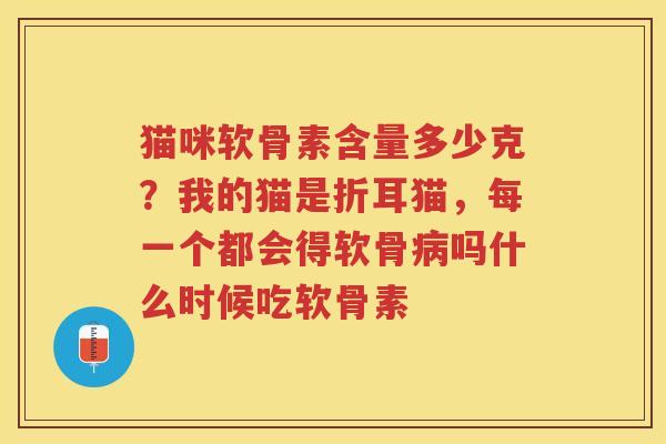 猫咪软骨素含量多少克？我的猫是折耳猫，每一个都会得软骨吗什么时候吃软骨素