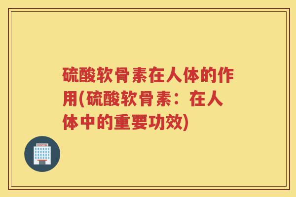 硫酸软骨素在人体的作用(硫酸软骨素：在人体中的重要功效)