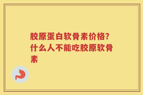 胶原蛋白软骨素价格?什么人不能吃胶原软骨素 胶原蛋白软骨素价格?什么人不能吃胶原软骨素
