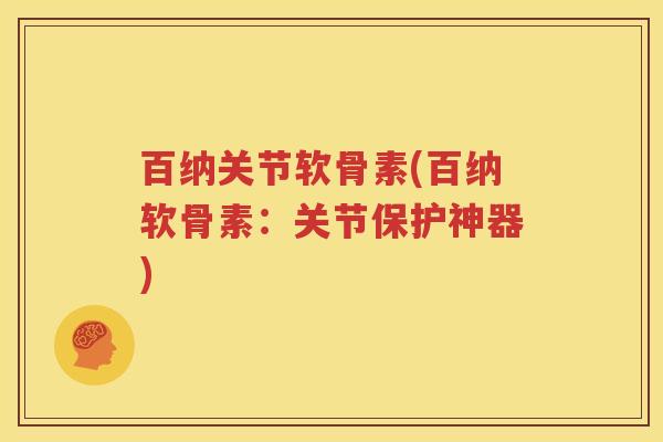 百纳关节软骨素(百纳软骨素：关节保护神器)