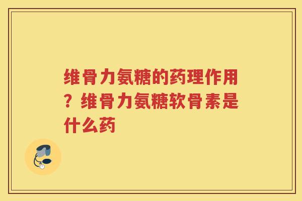 维骨力氨糖的药理作用?维骨力氨糖软骨素是什么药 维骨力氨糖的药理作用?维骨力氨糖软骨素是什么药