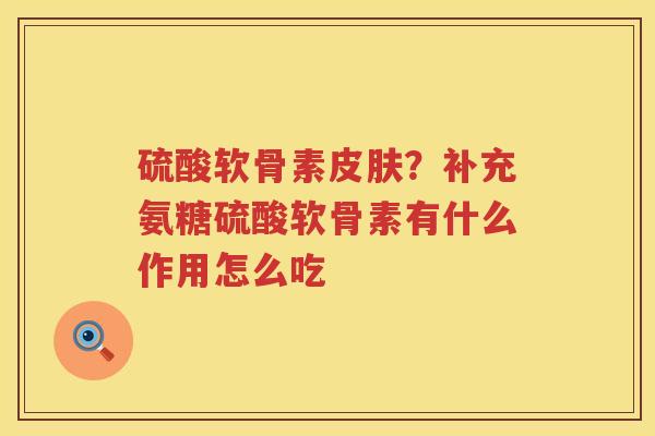 硫酸软骨素?补充氨糖硫酸软骨素有什么作用怎么吃 硫酸软骨素?补充氨糖硫酸软骨素有什么作用怎么吃