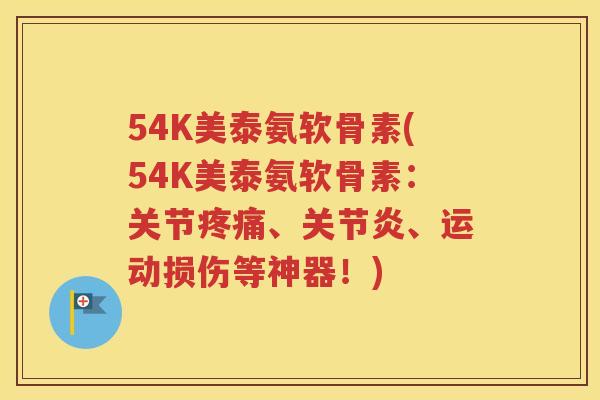 54K美泰氨软骨素(54K美泰氨软骨素:关节、、运动损伤等神器!) 54K美泰氨软骨素(54K美泰氨软骨素:关节、、运动损伤等神器!)