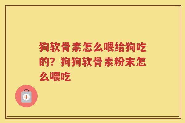 狗软骨素怎么喂给狗吃的？狗狗软骨素粉末怎么喂吃